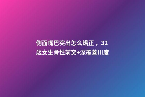 側面嘴巴突出怎么矯正，32歲女生骨性前突+深覆蓋Ⅲ度-第1張-觀點-玄機派
